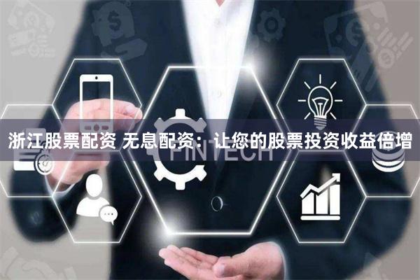 浙江股票配资 无息配资：让您的股票投资收益倍增