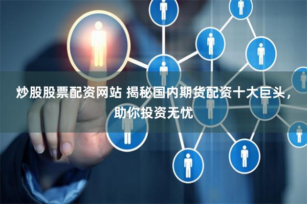 炒股股票配资网站 揭秘国内期货配资十大巨头，助你投资无忧