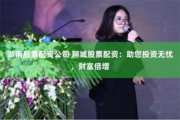 湖南股票配资公司 聊城股票配资：助您投资无忧，财富倍增