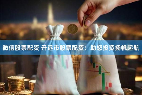 微信股票配资 开远市股票配资：助您投资扬帆起航