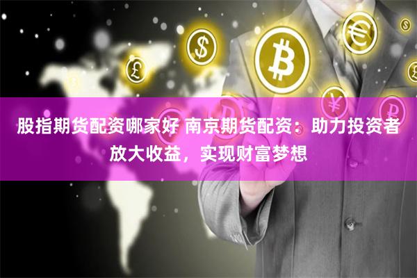 股指期货配资哪家好 南京期货配资：助力投资者放大收益，实现财富梦想