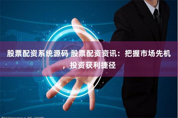 股票配资系统源码 股票配资资讯：把握市场先机，投资获利捷径