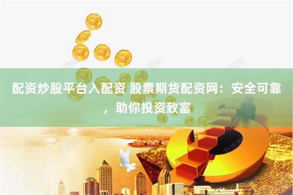 配资炒股平台入配资 股票期货配资网：安全可靠，助你投资致富