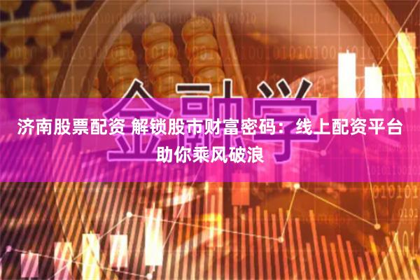 济南股票配资 解锁股市财富密码：线上配资平台助你乘风破浪