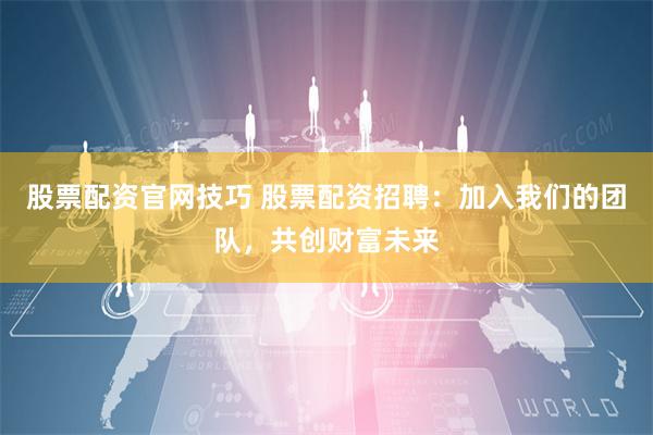 股票配资官网技巧 股票配资招聘：加入我们的团队，共创财富未来