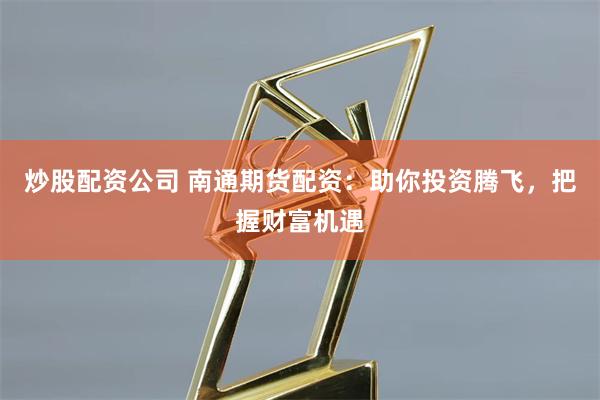 炒股配资公司 南通期货配资：助你投资腾飞，把握财富机遇