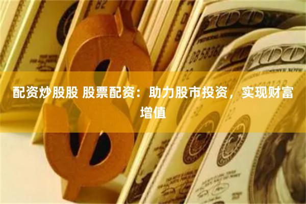 配资炒股股 股票配资：助力股市投资，实现财富增值