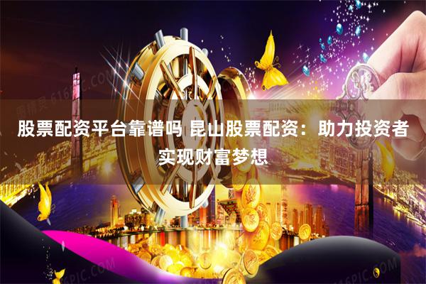 股票配资平台靠谱吗 昆山股票配资：助力投资者实现财富梦想