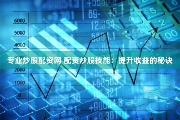 专业炒股配资网 配资炒股技能：提升收益的秘诀