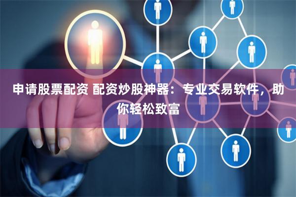 申请股票配资 配资炒股神器：专业交易软件，助你轻松致富