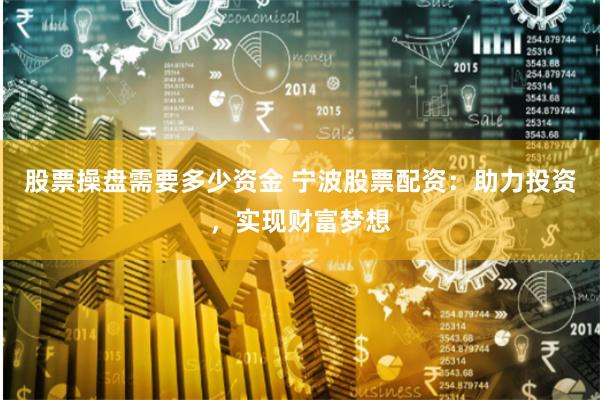 股票操盘需要多少资金 宁波股票配资：助力投资，实现财富梦想