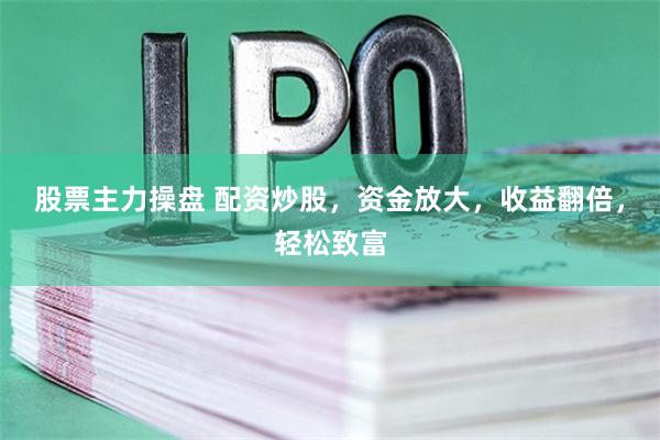 股票主力操盘 配资炒股，资金放大，收益翻倍，轻松致富