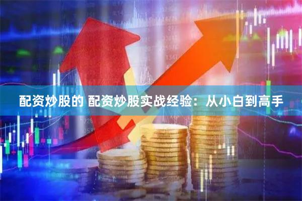 配资炒股的 配资炒股实战经验：从小白到高手