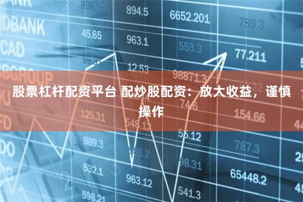 股票杠杆配资平台 配炒股配资：放大收益，谨慎操作