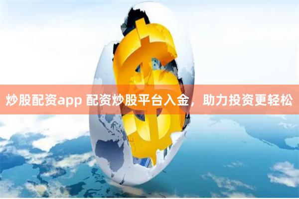 炒股配资app 配资炒股平台入金，助力投资更轻松
