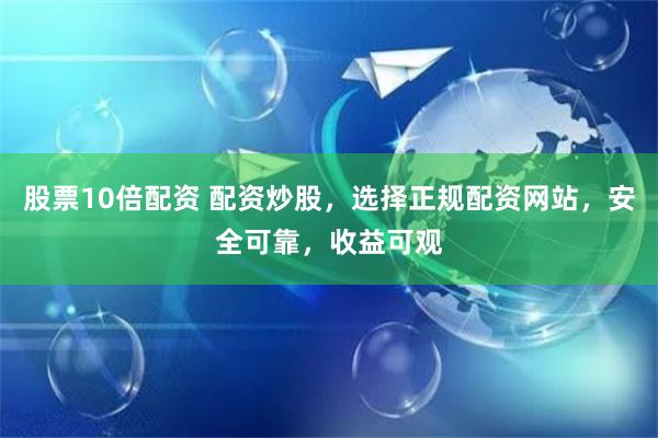 股票10倍配资 配资炒股，选择正规配资网站，安全可靠，收益可观