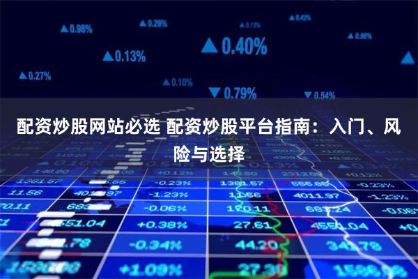 配资炒股网站必选 配资炒股平台指南：入门、风险与选择