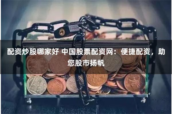 配资炒股哪家好 中国股票配资网：便捷配资，助您股市扬帆