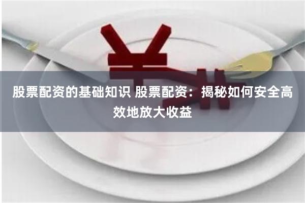 股票配资的基础知识 股票配资：揭秘如何安全高效地放大收益