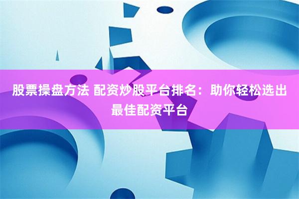 股票操盘方法 配资炒股平台排名：助你轻松选出最佳配资平台