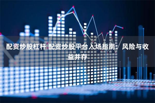 配资炒股杠杆 配资炒股平台入场指南：风险与收益并存
