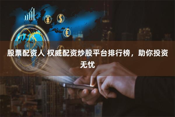 股票配资人 权威配资炒股平台排行榜，助你投资无忧