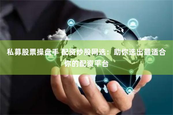 私募股票操盘手 配资炒股网选：助你选出最适合你的配资平台