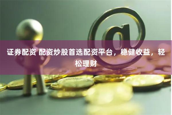 证券配资 配资炒股首选配资平台，稳健收益，轻松理财