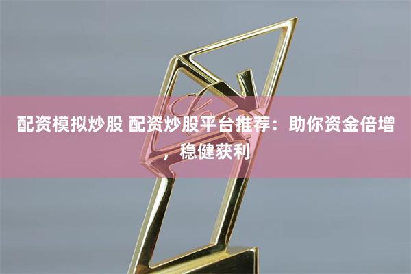 配资模拟炒股 配资炒股平台推荐：助你资金倍增，稳健获利