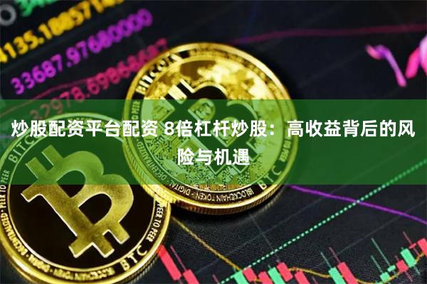 炒股配资平台配资 8倍杠杆炒股：高收益背后的风险与机遇