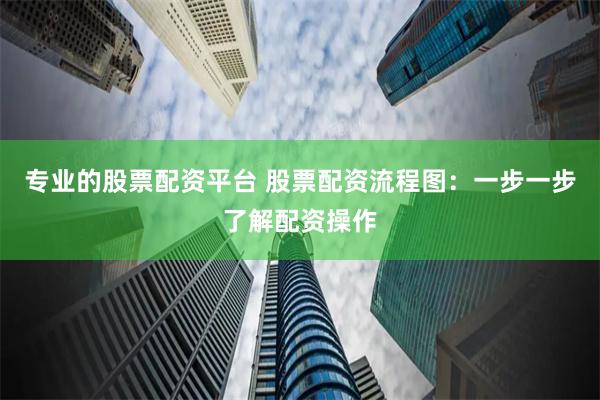 专业的股票配资平台 股票配资流程图：一步一步了解配资操作