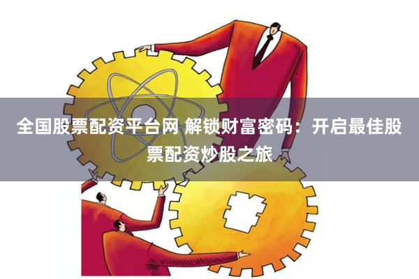 全国股票配资平台网 解锁财富密码：开启最佳股票配资炒股之旅