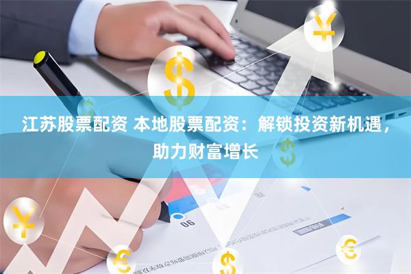 江苏股票配资 本地股票配资：解锁投资新机遇，助力财富增长
