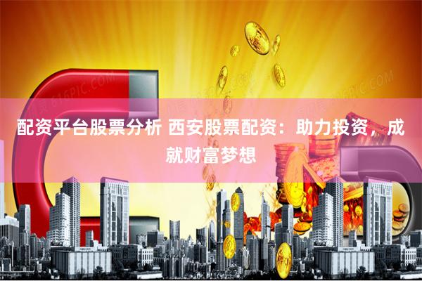 配资平台股票分析 西安股票配资：助力投资，成就财富梦想