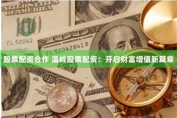 股票配资合作 温岭股票配资：开启财富增值新篇章