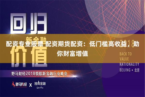 配资专业股票 配资期货配资：低门槛高收益，助你财富增值