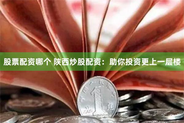 股票配资哪个 陕西炒股配资：助你投资更上一层楼