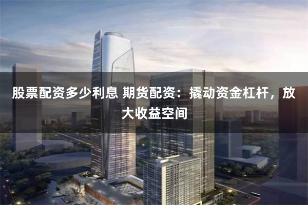 股票配资多少利息 期货配资：撬动资金杠杆，放大收益空间