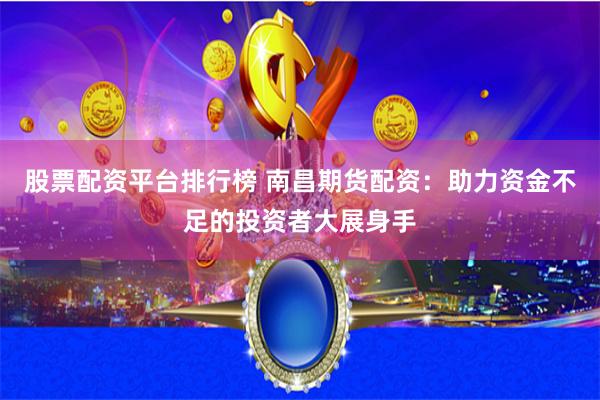 股票配资平台排行榜 南昌期货配资：助力资金不足的投资者大展身手