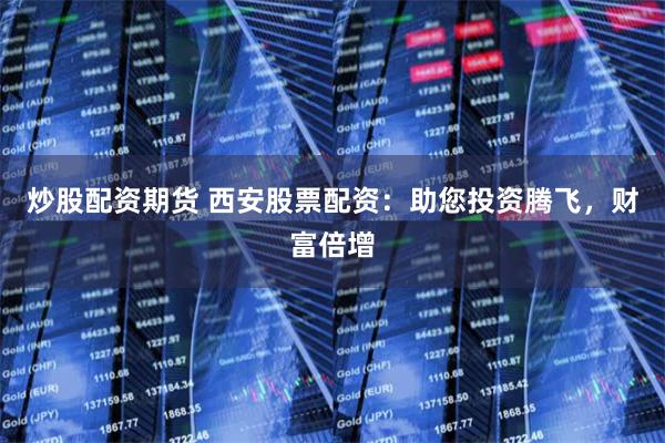 炒股配资期货 西安股票配资：助您投资腾飞，财富倍增