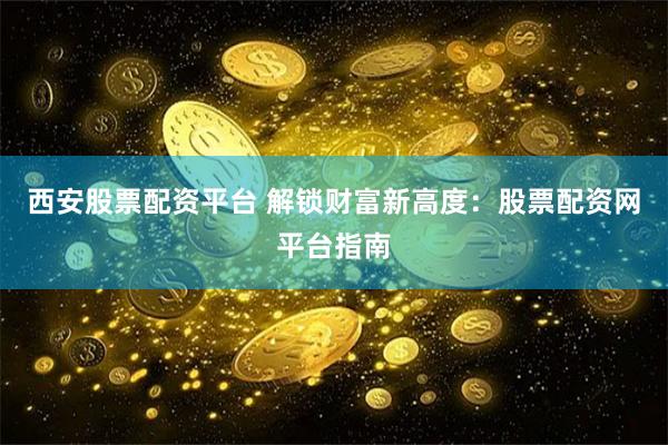 西安股票配资平台 解锁财富新高度：股票配资网平台指南