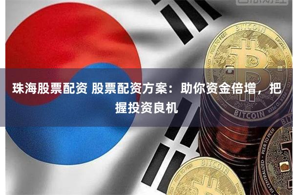 珠海股票配资 股票配资方案：助你资金倍增，把握投资良机