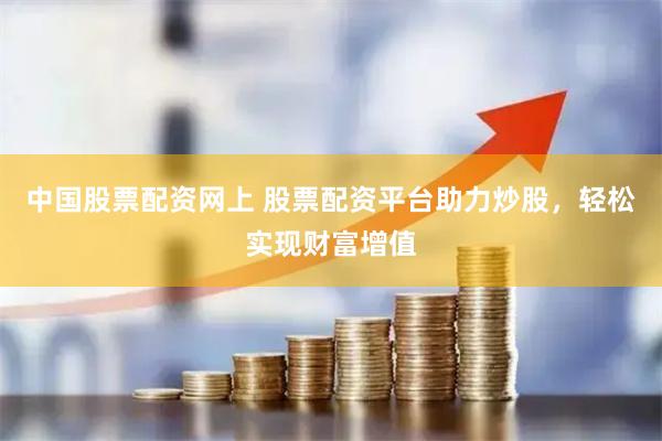 中国股票配资网上 股票配资平台助力炒股，轻松实现财富增值