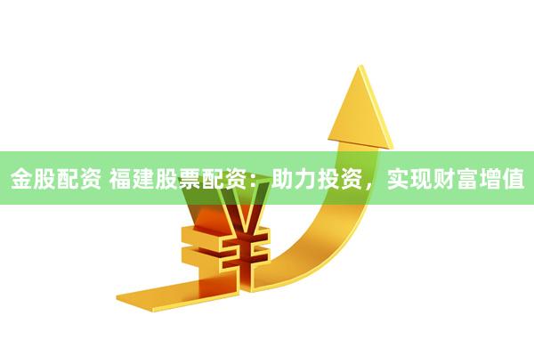 金股配资 福建股票配资：助力投资，实现财富增值