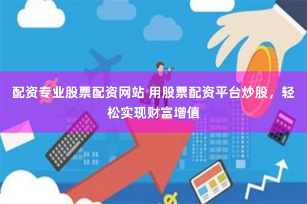 配资专业股票配资网站 用股票配资平台炒股，轻松实现财富增值