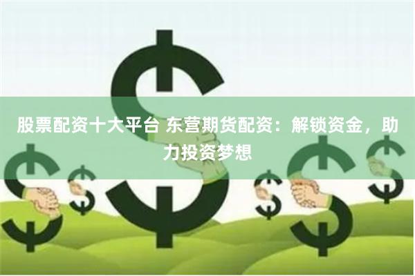 股票配资十大平台 东营期货配资：解锁资金，助力投资梦想