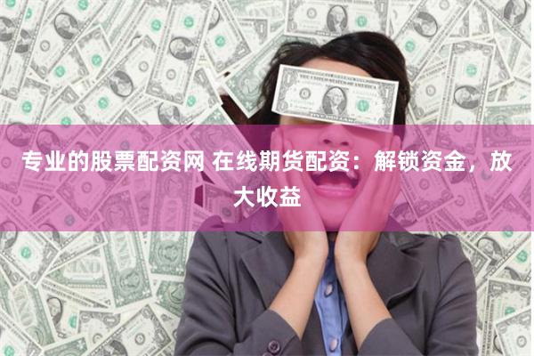 专业的股票配资网 在线期货配资：解锁资金，放大收益