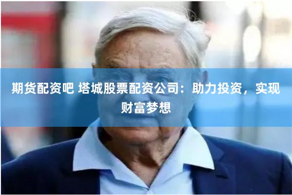 期货配资吧 塔城股票配资公司：助力投资，实现财富梦想