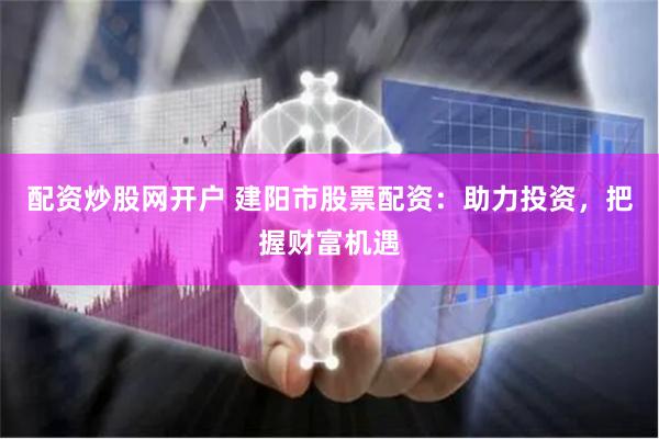 配资炒股网开户 建阳市股票配资：助力投资，把握财富机遇