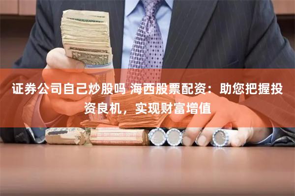 证券公司自己炒股吗 海西股票配资：助您把握投资良机，实现财富增值
